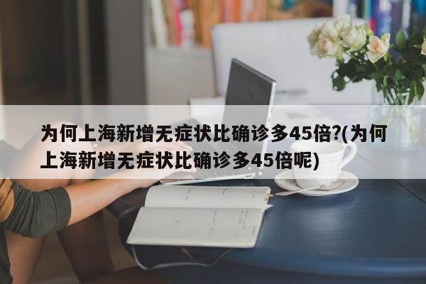 为何上海新增无症状比确诊多45倍?(为何上海新增无症状比确诊多45倍呢)