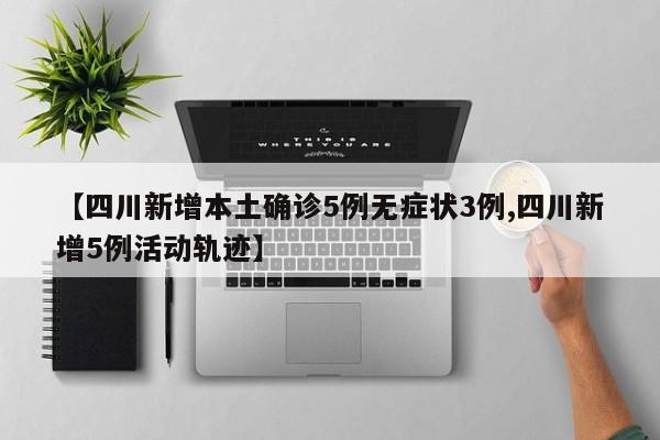 【四川新增本土确诊5例无症状3例,四川新增5例活动轨迹】