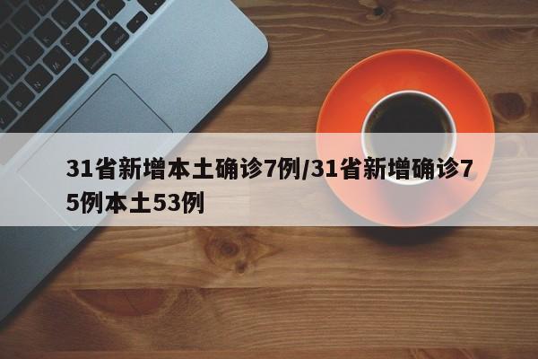 31省新增本土确诊7例/31省新增确诊75例本土53例