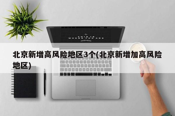 北京新增高风险地区3个(北京新增加高风险地区)