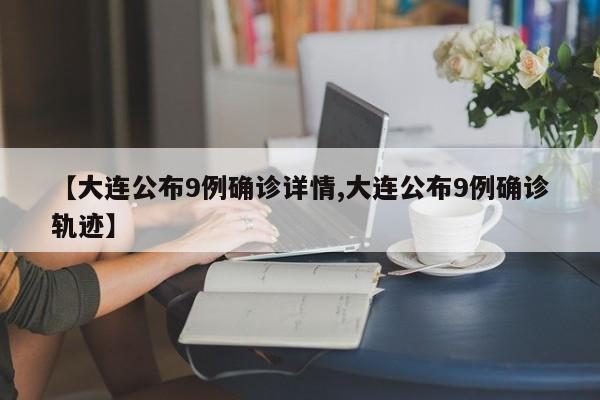 【大连公布9例确诊详情,大连公布9例确诊轨迹】