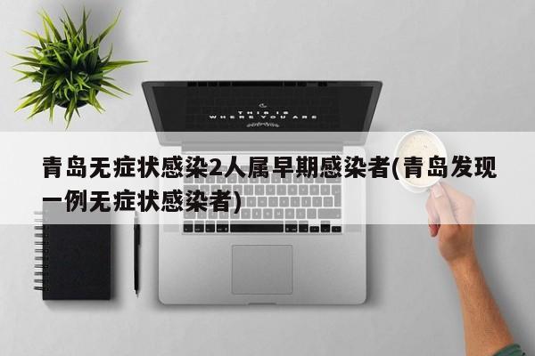 青岛无症状感染2人属早期感染者(青岛发现一例无症状感染者)