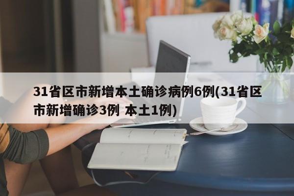 31省区市新增本土确诊病例6例(31省区市新增确诊3例 本土1例)