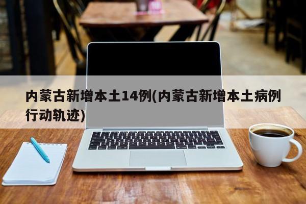 内蒙古新增本土14例(内蒙古新增本土病例行动轨迹)
