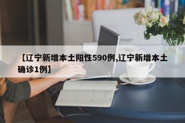 【辽宁新增本土阳性590例,辽宁新增本土确诊1例】