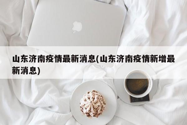 山东济南疫情最新消息(山东济南疫情新增最新消息)