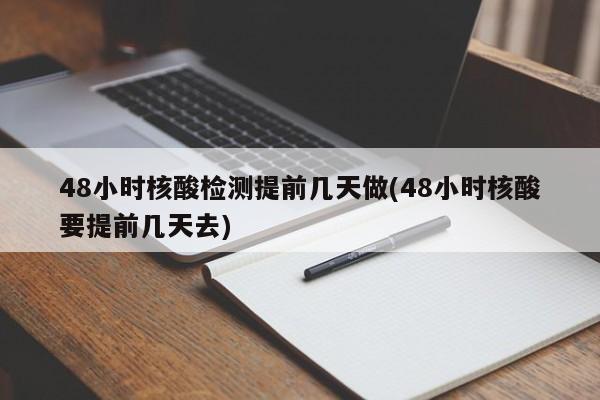 48小时核酸检测提前几天做(48小时核酸要提前几天去)