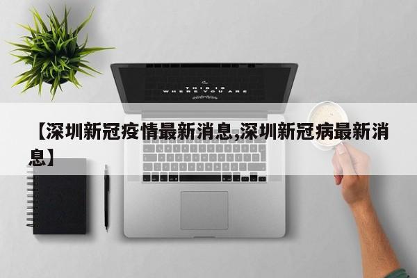 【深圳新冠疫情最新消息,深圳新冠病最新消息】