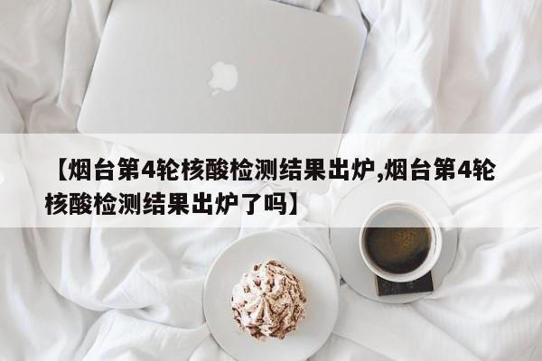 【烟台第4轮核酸检测结果出炉,烟台第4轮核酸检测结果出炉了吗】