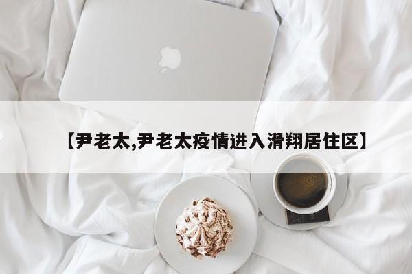 【尹老太,尹老太疫情进入滑翔居住区】