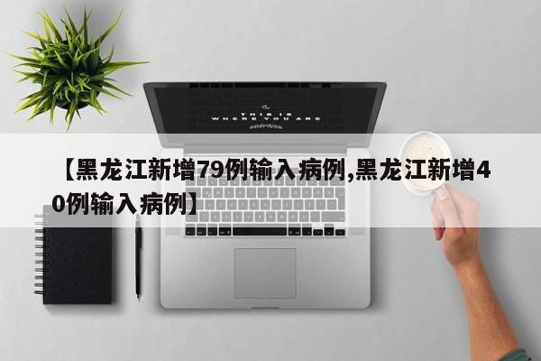 【黑龙江新增79例输入病例,黑龙江新增40例输入病例】