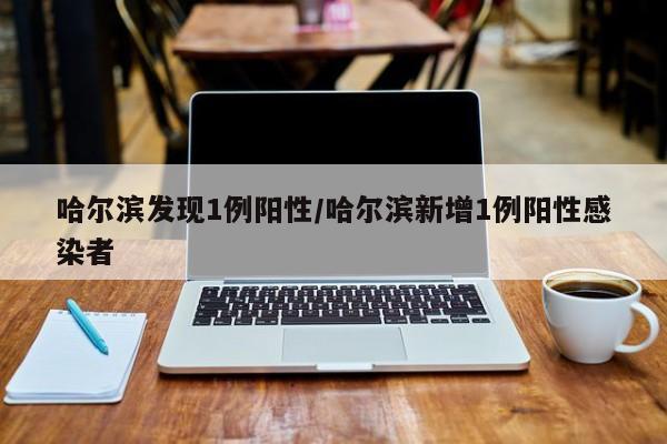 哈尔滨发现1例阳性/哈尔滨新增1例阳性感染者