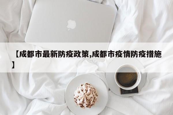 【成都市最新防疫政策,成都市疫情防疫措施】