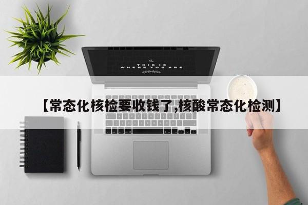 【常态化核检要收钱了,核酸常态化检测】