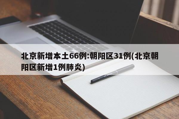 北京新增本土66例:朝阳区31例(北京朝阳区新增1例肺炎)