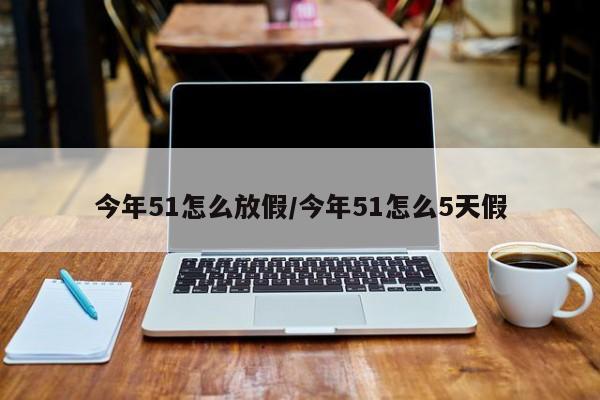 今年51怎么放假/今年51怎么5天假