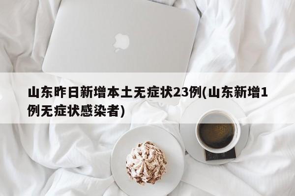 山东昨日新增本土无症状23例(山东新增1例无症状感染者)