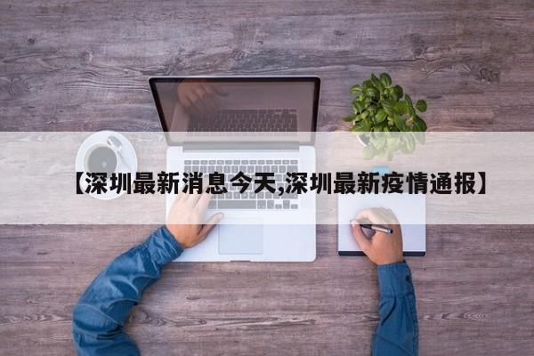 【深圳最新消息今天,深圳最新疫情通报】