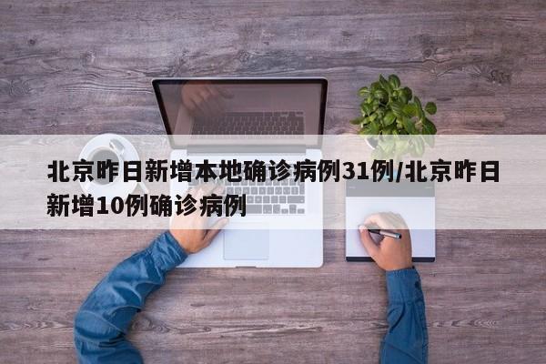 北京昨日新增本地确诊病例31例/北京昨日新增10例确诊病例