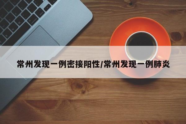 常州发现一例密接阳性/常州发现一例肺炎