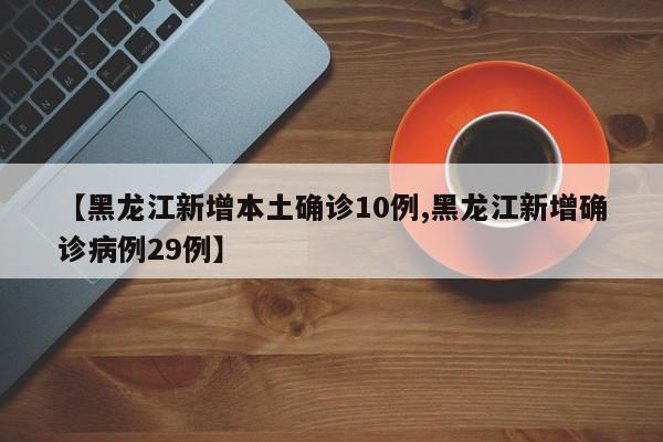 【黑龙江新增本土确诊10例,黑龙江新增确诊病例29例】