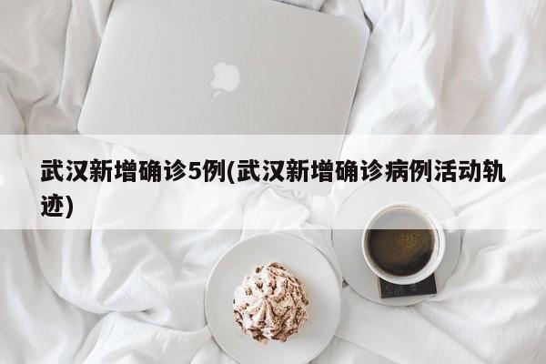 武汉新增确诊5例(武汉新增确诊病例活动轨迹)