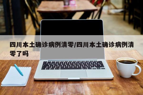 四川本土确诊病例清零/四川本土确诊病例清零了吗