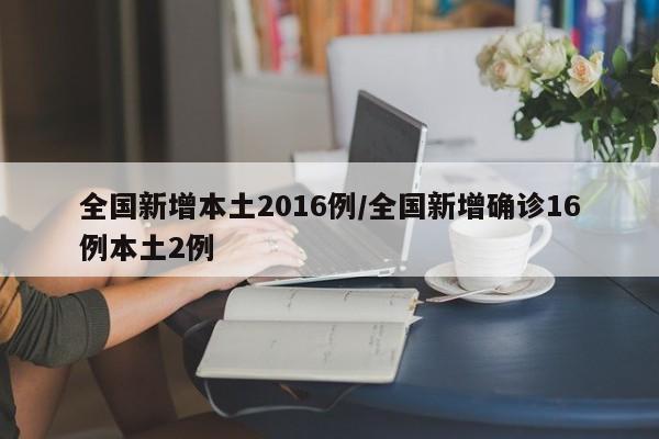 全国新增本土2016例/全国新增确诊16例本土2例