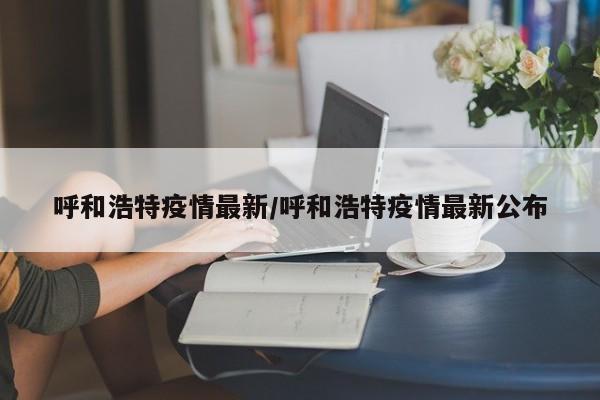 呼和浩特疫情最新/呼和浩特疫情最新公布