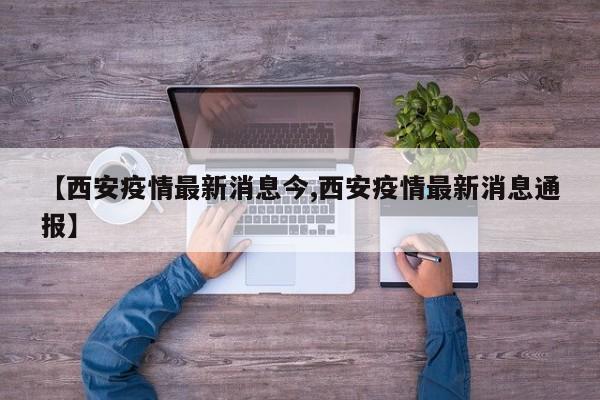 【西安疫情最新消息今,西安疫情最新消息通报】