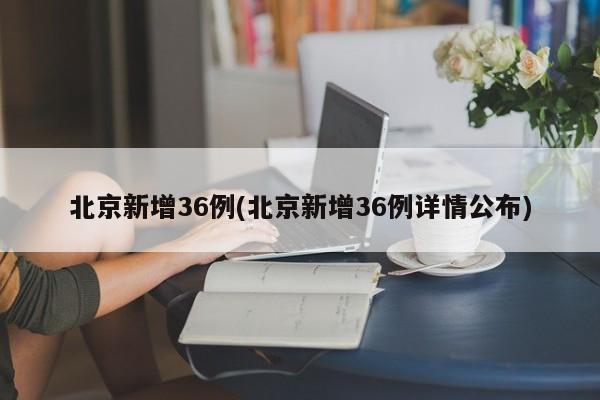 北京新增36例(北京新增36例详情公布)