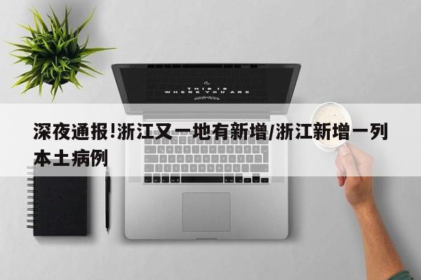 深夜通报!浙江又一地有新增/浙江新增一列本土病例
