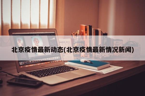 北京疫情最新动态(北京疫情最新情况新闻)