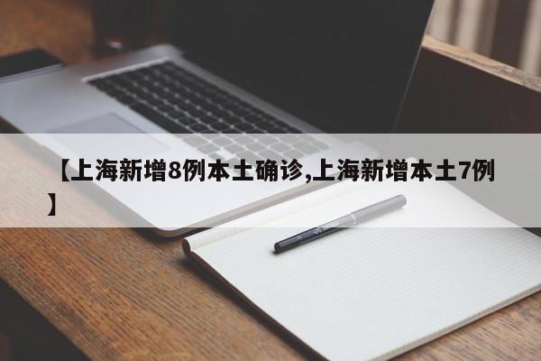 【上海新增8例本土确诊,上海新增本土7例】