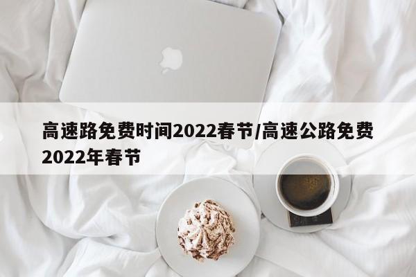 高速路免费时间2022春节/高速公路免费2022年春节