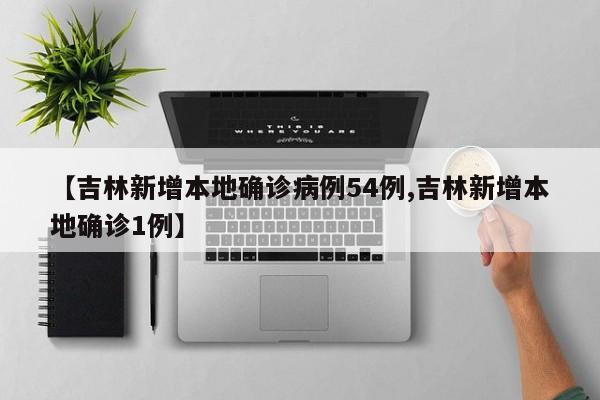 【吉林新增本地确诊病例54例,吉林新增本地确诊1例】
