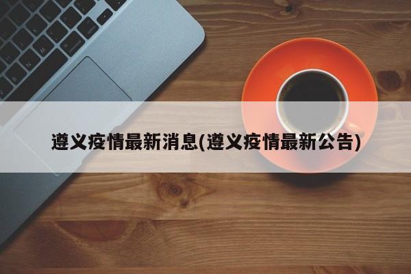 遵义疫情最新消息(遵义疫情最新公告)