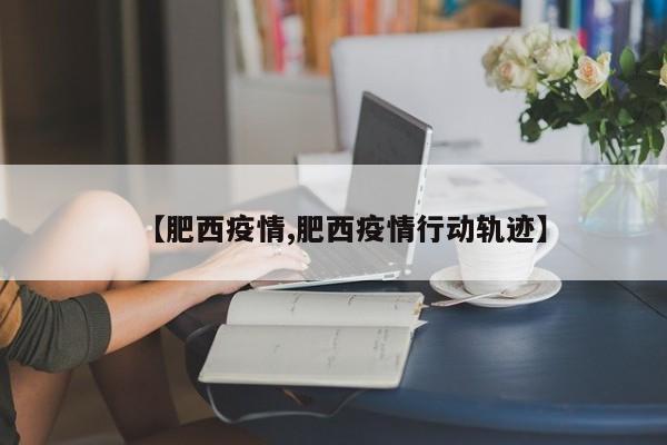 【肥西疫情,肥西疫情行动轨迹】