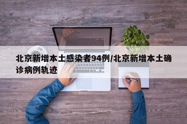 北京新增本土感染者94例/北京新增本土确诊病例轨迹