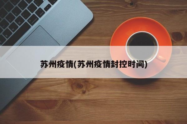 苏州疫情(苏州疫情封控时间)