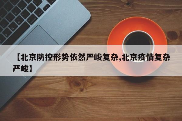 【北京防控形势依然严峻复杂,北京疫情复杂严峻】