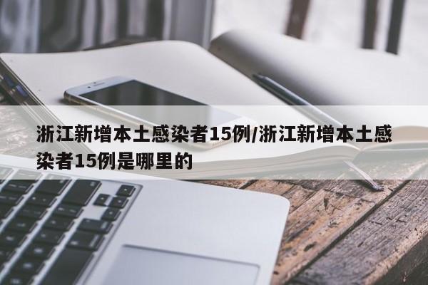 浙江新增本土感染者15例/浙江新增本土感染者15例是哪里的