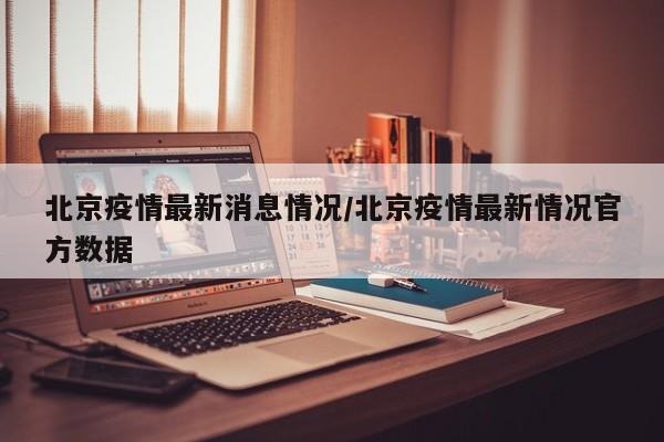 北京疫情最新消息情况/北京疫情最新情况官方数据