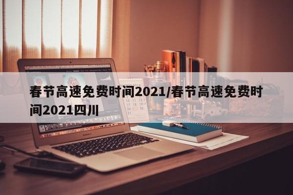 春节高速免费时间2021/春节高速免费时间2021四川