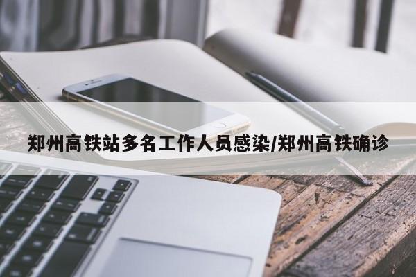 郑州高铁站多名工作人员感染/郑州高铁确诊