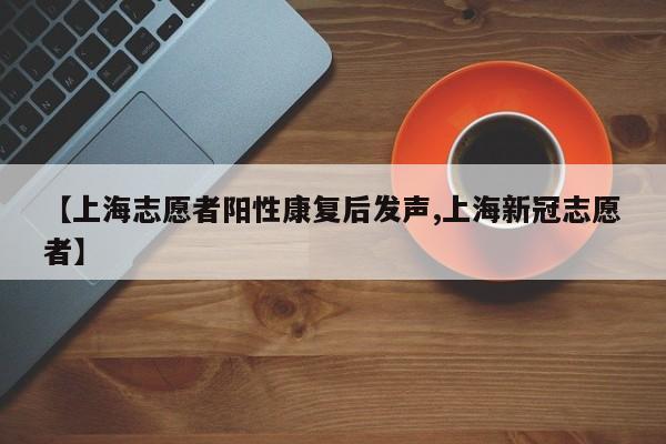 【上海志愿者阳性康复后发声,上海新冠志愿者】