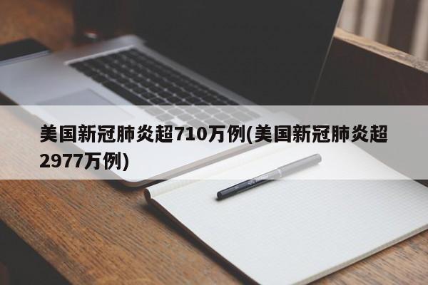 美国新冠肺炎超710万例(美国新冠肺炎超2977万例)