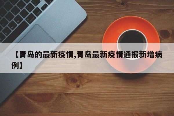 【青岛的最新疫情,青岛最新疫情通报新增病例】