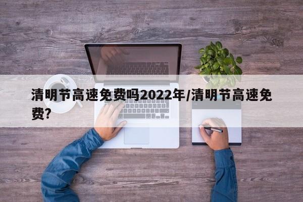 清明节高速免费吗2022年/清明节高速免费?