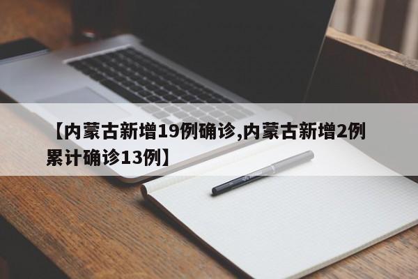 【内蒙古新增19例确诊,内蒙古新增2例 累计确诊13例】